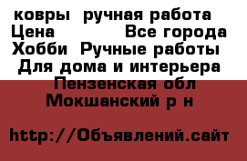 ковры  ручная работа › Цена ­ 2 500 - Все города Хобби. Ручные работы » Для дома и интерьера   . Пензенская обл.,Мокшанский р-н